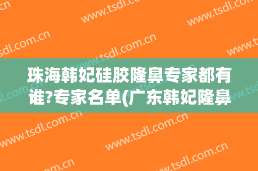 珠海韩妃硅胶隆鼻专家都有谁?专家名单(广东韩妃隆鼻事件)