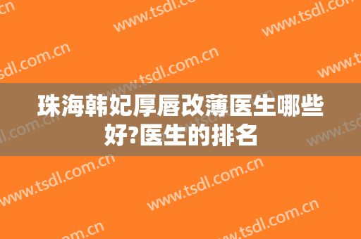 珠海韩妃厚唇改薄医生哪些好?医生的排名