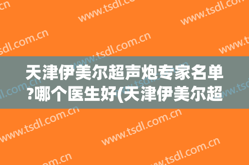 天津伊美尔超声炮专家名单?哪个医生好(天津伊美尔超声炮专家名单?哪个医生好啊)