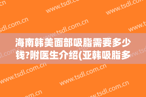 海南韩美面部吸脂需要多少钱?附医生介绍(亚韩吸脂多少钱)