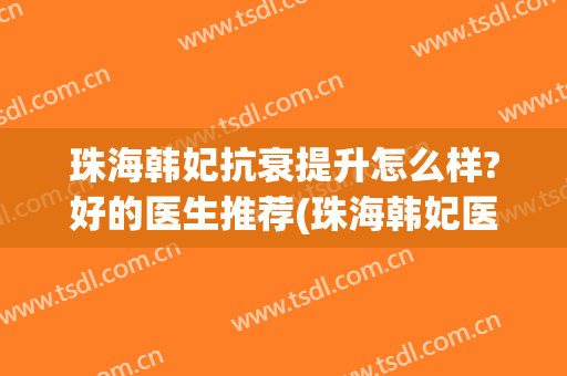 珠海韩妃抗衰提升怎么样?好的医生推荐(珠海韩妃医疗美容医院地址)
