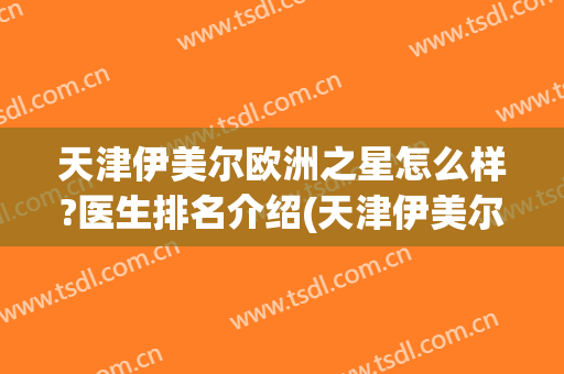 天津伊美尔欧洲之星怎么样?医生排名介绍(天津伊美尔医院怎么样)