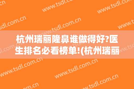 杭州瑞丽隆鼻谁做得好?医生排名必看榜单!(杭州瑞丽双眼皮)