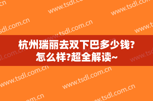 杭州瑞丽去双下巴多少钱?怎么样?超全解读~