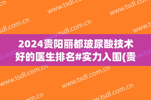 2024贵阳丽都玻尿酸技术好的医生排名#实力入围(贵阳丽都整形医院怎么样?谁去过了)