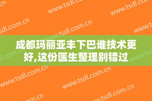 成都玛丽亚丰下巴谁技术更好,这份医生整理别错过