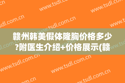 赣州韩美假体隆胸价格多少?附医生介绍+价格展示(赣州亚韩美容整形医院地址)