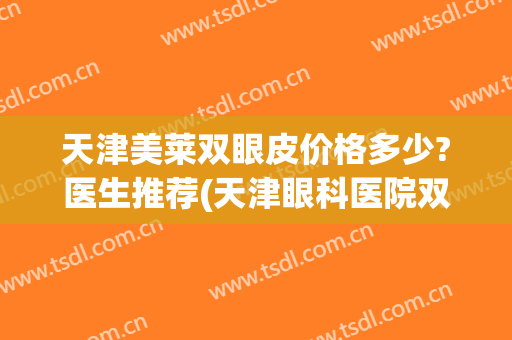 天津美莱双眼皮价格多少?医生推荐(天津眼科医院双眼皮多少钱)