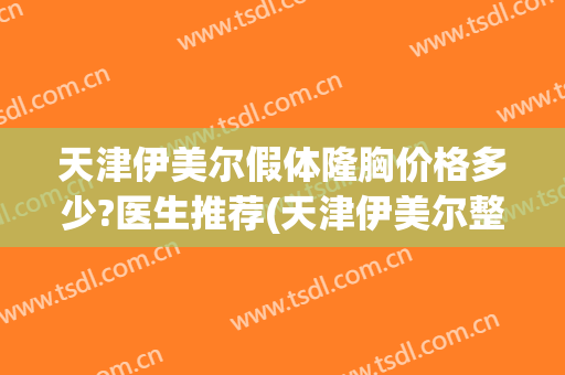 天津伊美尔假体隆胸价格多少?医生推荐(天津伊美尔整容整形医院)