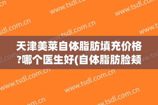 天津美莱自体脂肪填充价格?哪个医生好(自体脂肪脸颊填充多少钱)