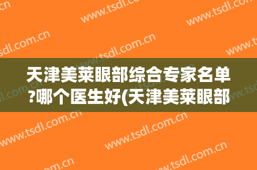天津美莱眼部综合专家名单?哪个医生好(天津美莱眼部综合专家名单?哪个医生好呢)