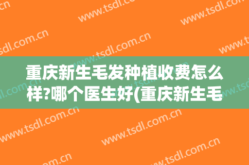 重庆新生毛发种植收费怎么样?哪个医生好(重庆新生毛发种植收费怎么样?哪个医生好啊)