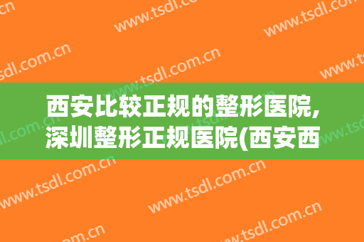西安比较正规的整形医院,深圳整形正规医院(西安西美整形医院正规吗)