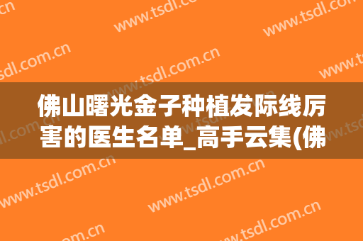 佛山曙光金子种植发际线厉害的医生名单_高手云集(佛山曙光金子整形医院电话)