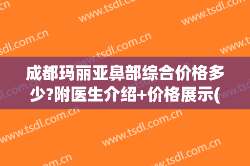 成都玛丽亚鼻部综合价格多少?附医生介绍+价格展示(成都 玛丽亚医院美容)