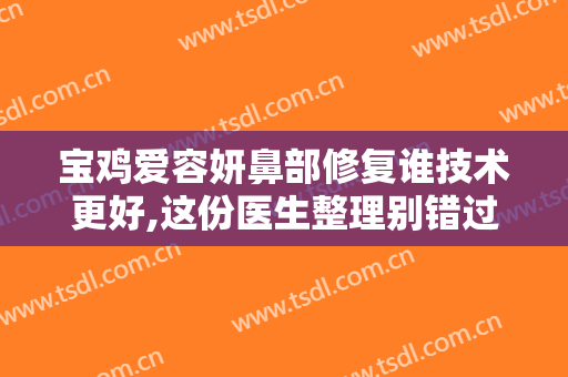 宝鸡爱容妍鼻部修复谁技术更好,这份医生整理别错过