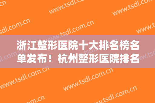 浙江整形医院十大排名榜名单发布！杭州整形医院排名前三的(杭州前10名整形医院)