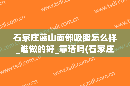 石家庄蓝山面部吸脂怎么样_谁做的好_靠谱吗(石家庄蓝山整形)