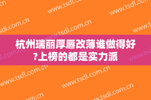 杭州瑞丽厚唇改薄谁做得好?上榜的都是实力派