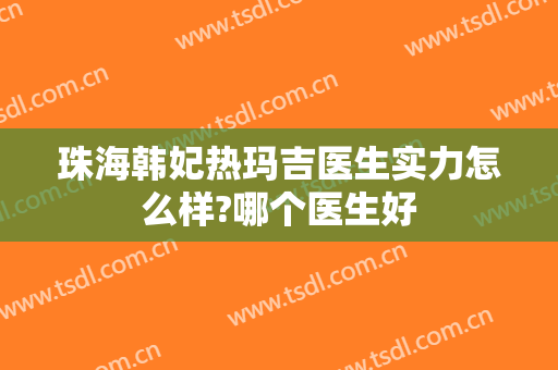 珠海韩妃热玛吉医生实力怎么样?哪个医生好