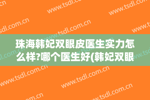 珠海韩妃双眼皮医生实力怎么样?哪个医生好(韩妃双眼皮最好的医生)