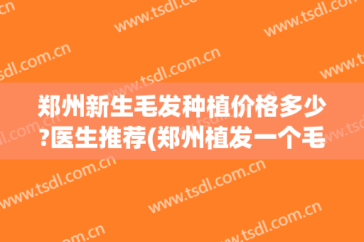 郑州新生毛发种植价格多少?医生推荐(郑州植发一个毛囊多少钱)