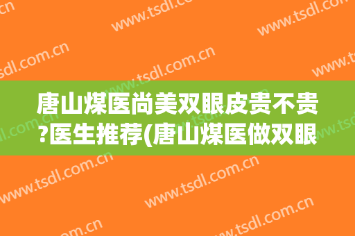 唐山煤医尚美双眼皮贵不贵?医生推荐(唐山煤医做双眼皮怎么样)