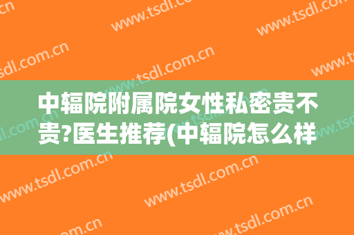 中辐院附属院女性私密贵不贵?医生推荐(中辐院怎么样)