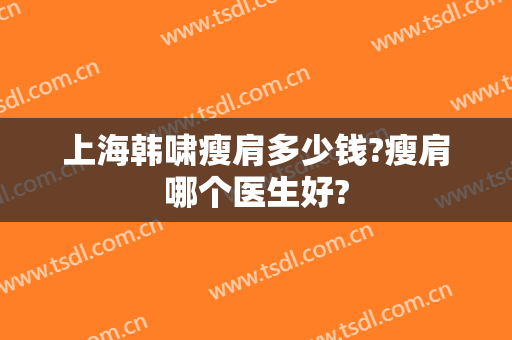上海韩啸瘦肩多少钱?瘦肩哪个医生好?