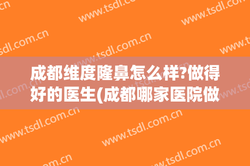 成都维度隆鼻怎么样?做得好的医生(成都哪家医院做隆鼻修复好)