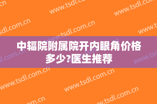 中辐院附属院开内眼角价格多少?医生推荐