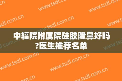 中辐院附属院硅胶隆鼻好吗?医生推荐名单