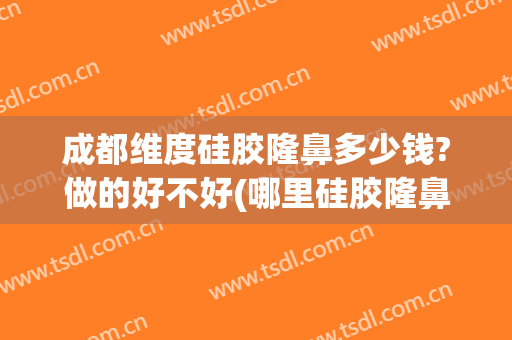 成都维度硅胶隆鼻多少钱?做的好不好(哪里硅胶隆鼻整形好)