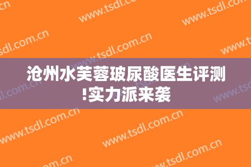 沧州水芙蓉玻尿酸医生评测!实力派来袭