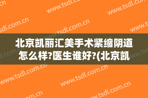 北京凯丽汇美手术紧缩阴道怎么样?医生谁好?(北京凯丽汇美医疗美容好吗)