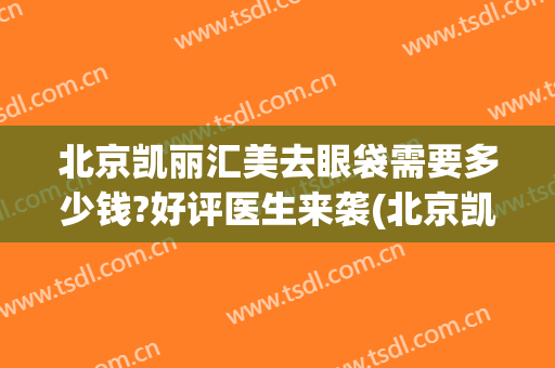 北京凯丽汇美去眼袋需要多少钱?好评医生来袭(北京凯丽汇美怎么样)