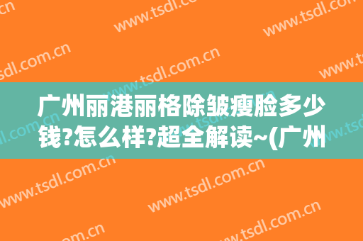 广州丽港丽格除皱瘦脸多少钱?怎么样?超全解读~(广州丽港丽格医疗美容)