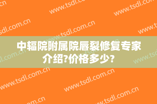 中辐院附属院唇裂修复专家介绍?价格多少?