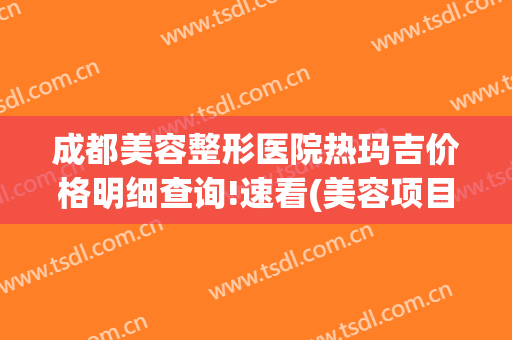 成都美容整形医院热玛吉价格明细查询!速看(美容项目热玛吉价格多少)