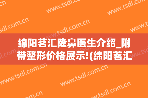 绵阳茗汇隆鼻医生介绍_附带整形价格展示!(绵阳茗汇整形医院官方网)