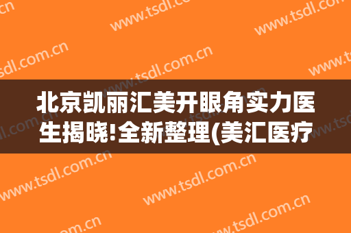 北京凯丽汇美开眼角实力医生揭晓!全新整理(美汇医疗美容门诊)