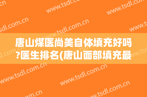 唐山煤医尚美自体填充好吗?医生排名(唐山面部填充最好的医院)
