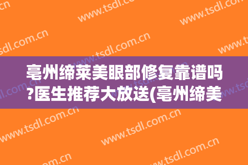 亳州缔莱美眼部修复靠谱吗?医生推荐大放送(亳州缔美整形)