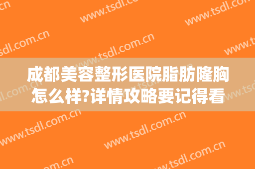 成都美容整形医院脂肪隆胸怎么样?详情攻略要记得看(成都自体脂肪隆胸哪个医院好)
