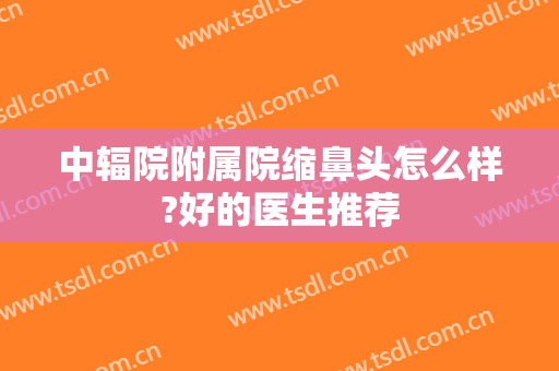 中辐院附属院缩鼻头怎么样?好的医生推荐