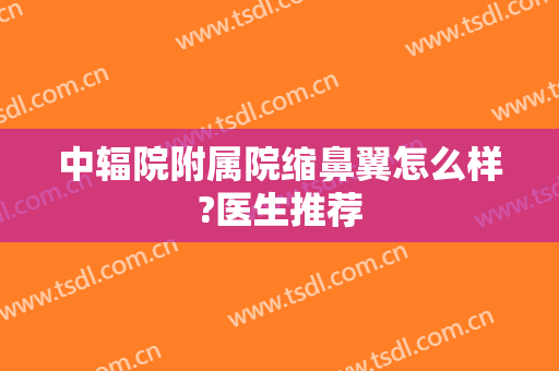 中辐院附属院缩鼻翼怎么样?医生推荐