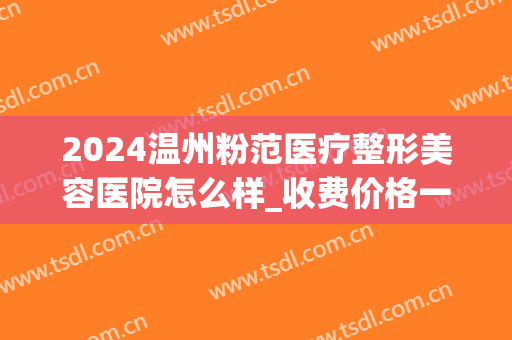 2024温州粉范医疗整形美容医院怎么样_收费价格一览(温州星范整形医院)