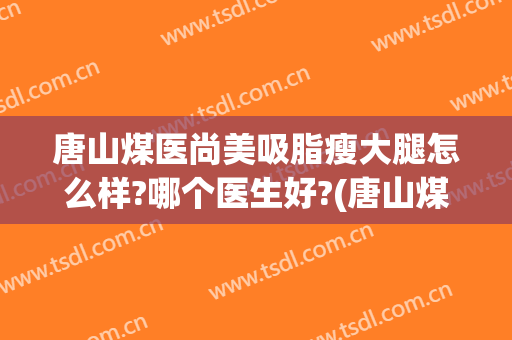 唐山煤医尚美吸脂瘦大腿怎么样?哪个医生好?(唐山煤医尚美整形美容医院是公立医院吗)