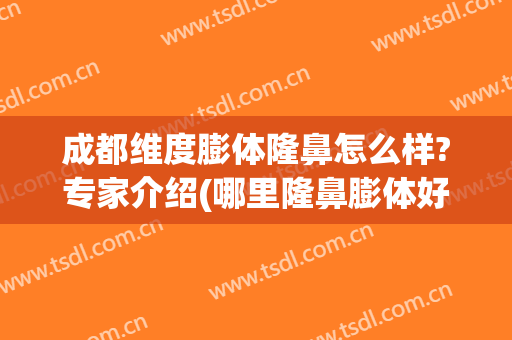 成都维度膨体隆鼻怎么样?专家介绍(哪里隆鼻膨体好)