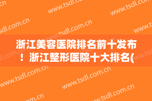 浙江美容医院排名前十发布！浙江整形医院十大排名(浙江前十名的整形医院)